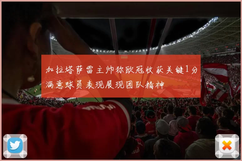 加拉塔萨雷主帅称欧冠收获关键1分满意球员表现展现团队精神