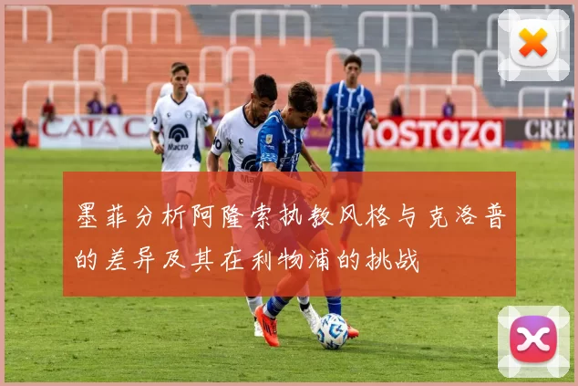 墨菲分析阿隆索执教风格与克洛普的差异及其在利物浦的挑战