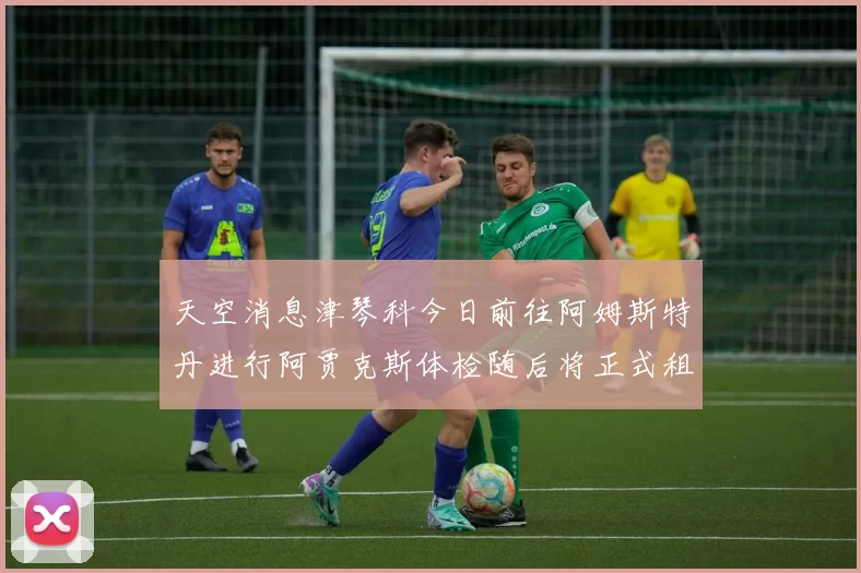 天空消息津琴科今日前往阿姆斯特丹进行阿贾克斯体检随后将正式租借加盟