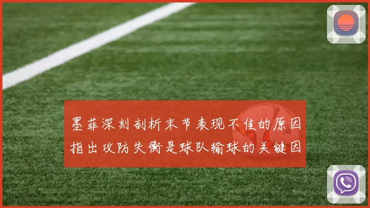 墨菲深刻剖析末节表现不佳的原因指出攻防失衡是球队输球的关键因素