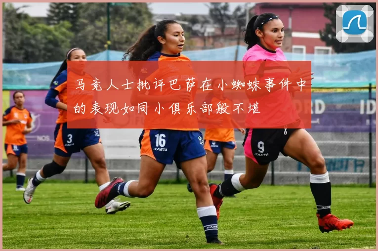 马竞人士批评巴萨在小蜘蛛事件中的表现如同小俱乐部般不堪