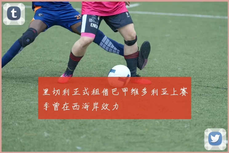 里切利正式租借巴甲维多利亚上赛季曾在西海岸效力
