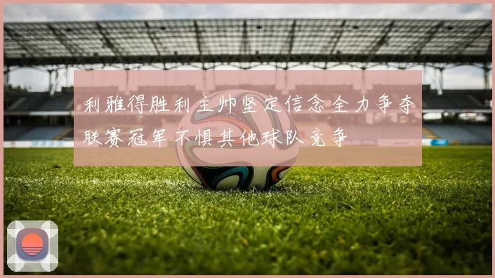 利雅得胜利主帅坚定信念全力争夺联赛冠军不惧其他球队竞争